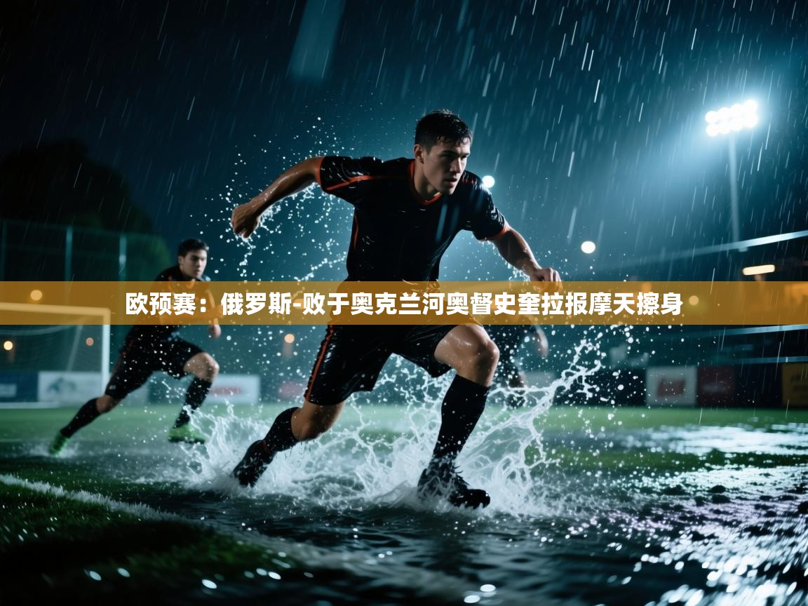 海星体育app官方下载版-欧预赛:俄罗斯-败于奥克兰河奥督史奎拉报摩天擦身 第3张