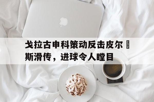 包含戈拉古申科策动反击皮尔頓斯滑传，进球令人瞠目的词条